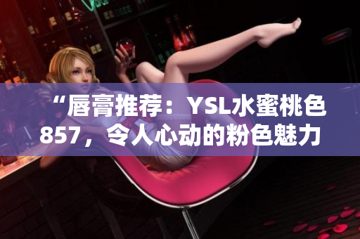 “唇膏推荐：YSL水蜜桃色857，令人心动的粉色魅力！”