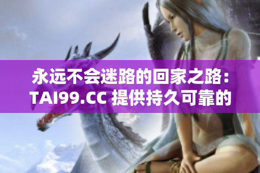 永远不会迷路的回家之路：TAI99.CC 提供持久可靠的指引