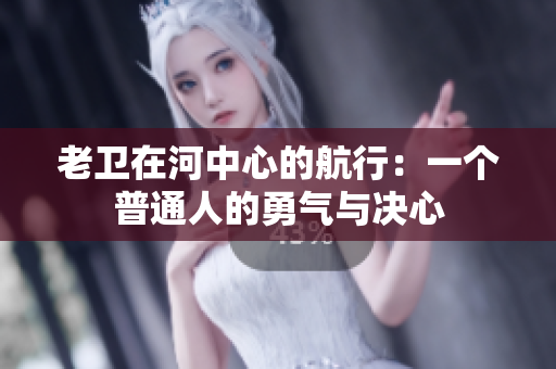 老卫在河中心的航行：一个普通人的勇气与决心