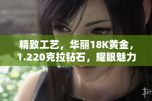 精致工艺，华丽18K黄金，1.220克拉钻石，耀眼魅力！