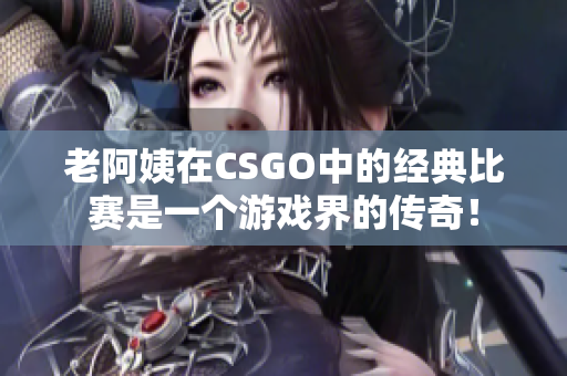 老阿姨在CSGO中的经典比赛是一个游戏界的传奇！