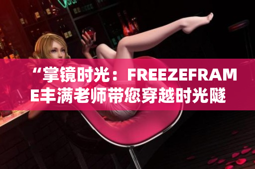 “掌镜时光：FREEZEFRAME丰满老师带您穿越时光隧道”