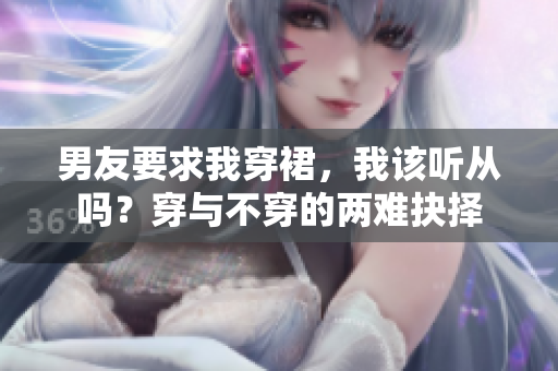 男友要求我穿裙，我该听从吗？穿与不穿的两难抉择