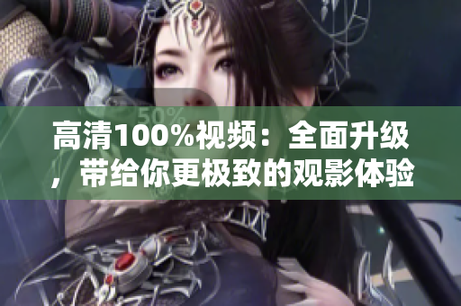 高清100%视频：全面升级，带给你更极致的观影体验