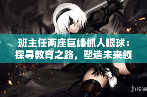 班主任两座巨峰抓人眼球：探寻教育之路，塑造未来领袖