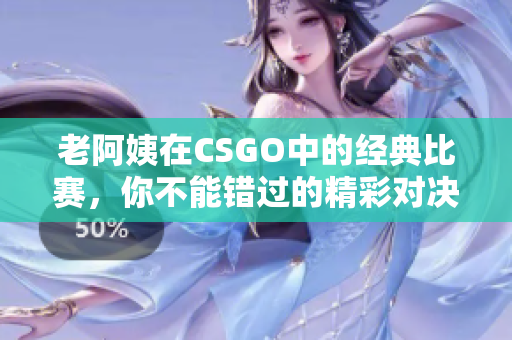 老阿姨在CSGO中的经典比赛，你不能错过的精彩对决