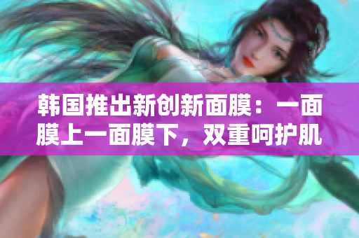 韩国推出新创新面膜：一面膜上一面膜下，双重呵护肌肤