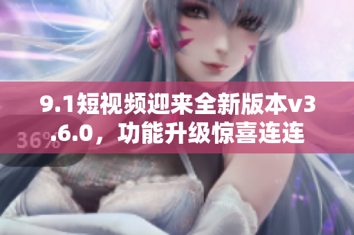 9.1短视频迎来全新版本v3.6.0，功能升级惊喜连连