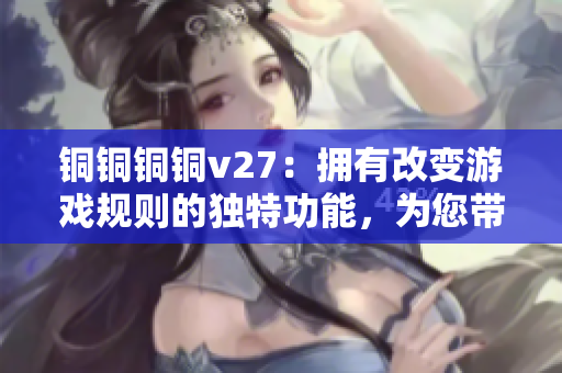 铜铜铜铜v27：拥有改变游戏规则的独特功能，为您带来无限可能！