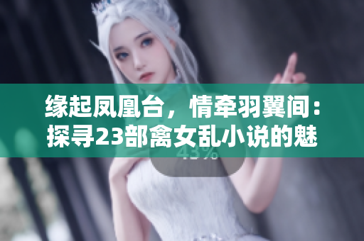 缘起凤凰台，情牵羽翼间：探寻23部禽女乱小说的魅力与情感世界