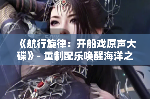 《航行旋律：开船戏原声大碟》- 重制配乐唤醒海洋之梦