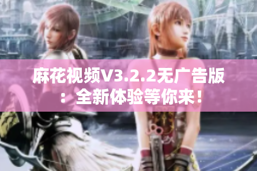 麻花视频V3.2.2无广告版：全新体验等你来！