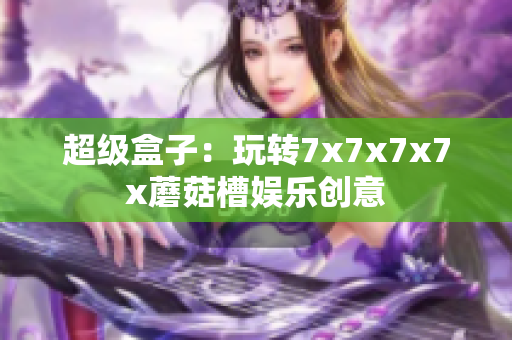 超级盒子：玩转7x7x7x7x蘑菇槽娱乐创意