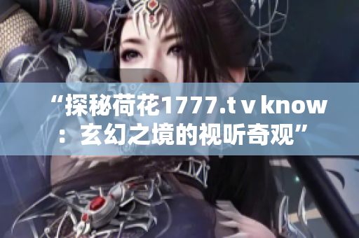 “探秘荷花1777.tⅴknow：玄幻之境的视听奇观”
