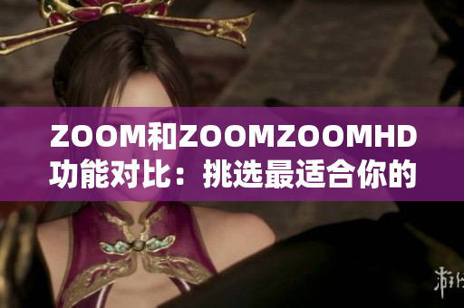 ZOOM和ZOOMZOOMHD功能对比：挑选最适合你的视频会议工具