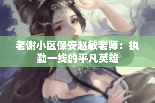 老谢小区保安赵敏老师：执勤一线的平凡英雄