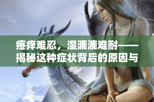 疼痒难忍，湿漉漉难耐——揭秘这种症状背后的原因与应对方法