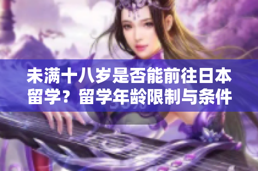 未满十八岁是否能前往日本留学？留学年龄限制与条件详解