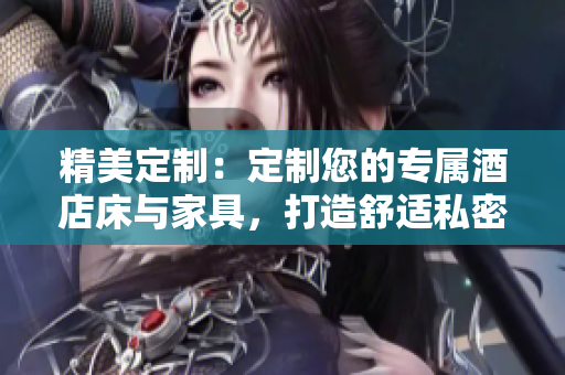 精美定制：定制您的专属酒店床与家具，打造舒适私密的居家空间
