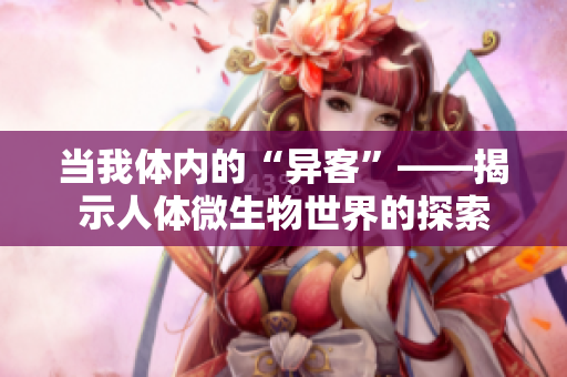 当我体内的“异客”——揭示人体微生物世界的探索