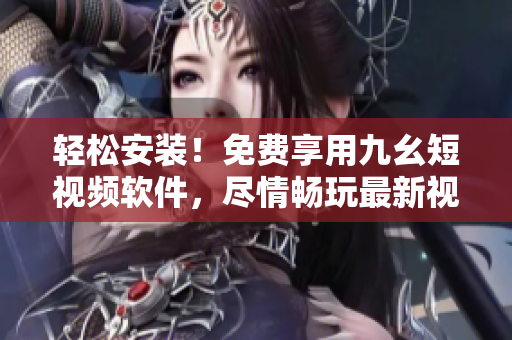 轻松安装！免费享用九幺短视频软件，尽情畅玩最新视频内容