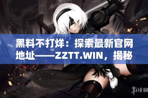 黑料不打烊：探索最新官网地址——ZZTT.WIN，揭秘全新线索