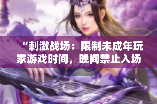 “刺激战场：限制未成年玩家游戏时间，晚间禁止入场”