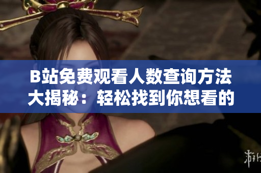 B站免费观看人数查询方法大揭秘：轻松找到你想看的内容！
