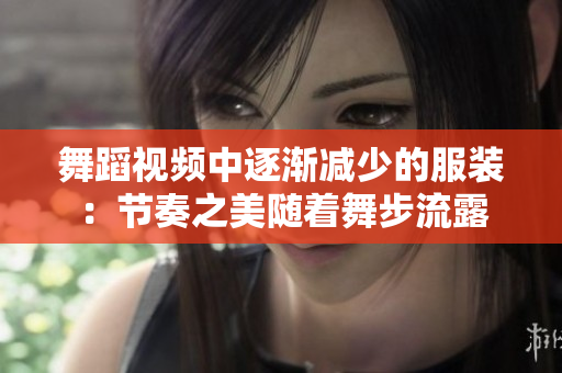 舞蹈视频中逐渐减少的服装：节奏之美随着舞步流露