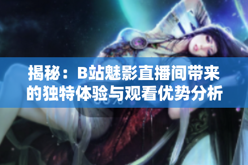 揭秘：B站魅影直播间带来的独特体验与观看优势分析