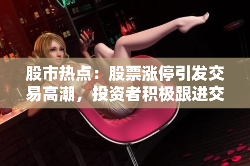 股市热点：股票涨停引发交易高潮，投资者积极跟进交易
