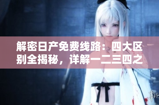 解密日产免费线路：四大区别全揭秘，详解一二三四之间差异