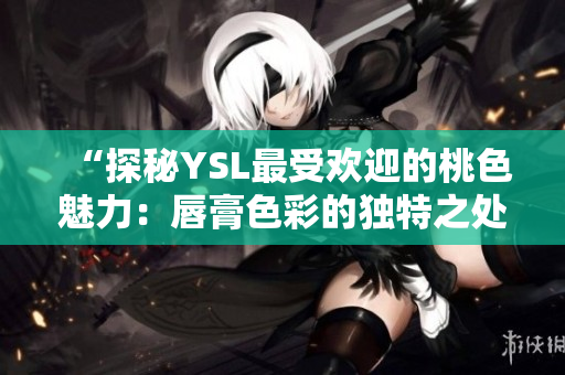 “探秘YSL最受欢迎的桃色魅力：唇膏色彩的独特之处”
