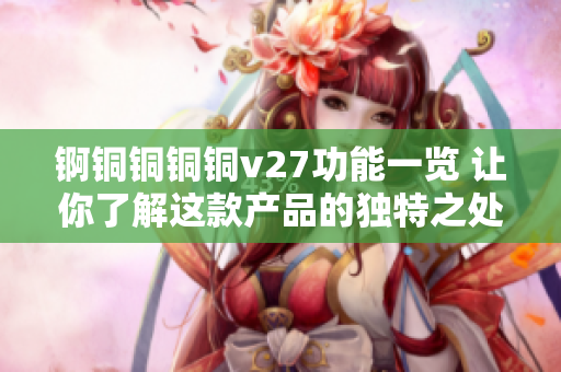 锕铜铜铜铜v27功能一览 让你了解这款产品的独特之处