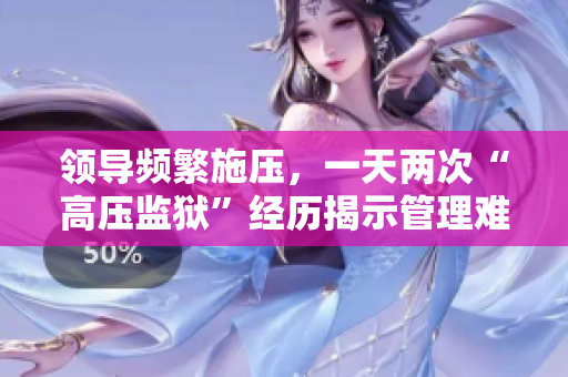 领导频繁施压，一天两次“高压监狱”经历揭示管理难题