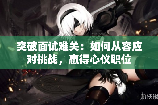 突破面试难关：如何从容应对挑战，赢得心仪职位