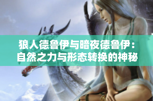 狼人德鲁伊与暗夜德鲁伊：自然之力与形态转换的神秘艺术