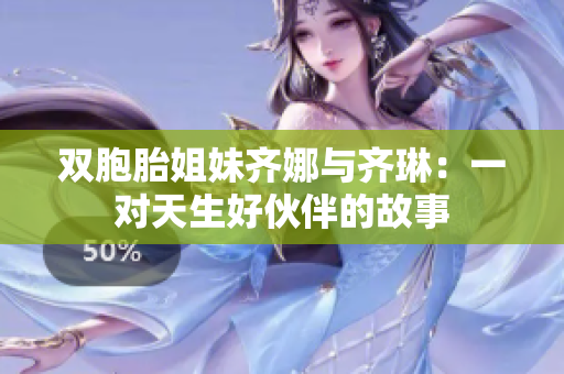 双胞胎姐妹齐娜与齐琳：一对天生好伙伴的故事