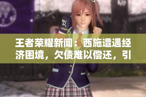 王者荣耀新闻：西施遭遇经济困境，欠债难以偿还，引发关注