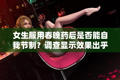女生服用春晚药后是否能自我节制？调查显示效果出乎意料