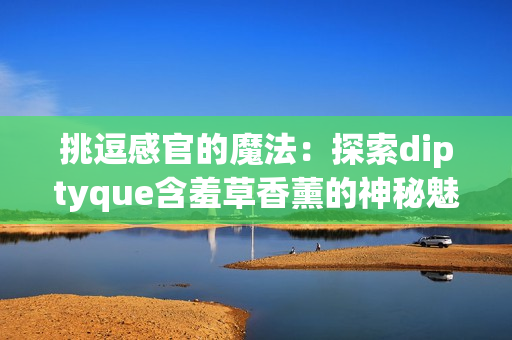 挑逗感官的魔法：探索diptyque含羞草香薰的神秘魅力