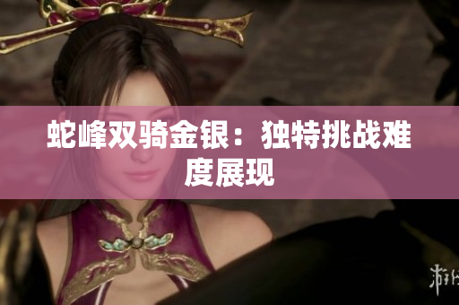 蛇峰双骑金银：独特挑战难度展现