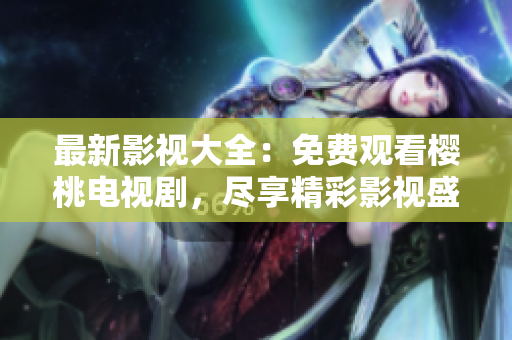 最新影视大全：免费观看樱桃电视剧，尽享精彩影视盛宴！