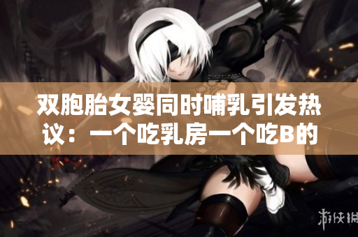 双胞胎女婴同时哺乳引发热议：一个吃乳房一个吃B的现象探讨