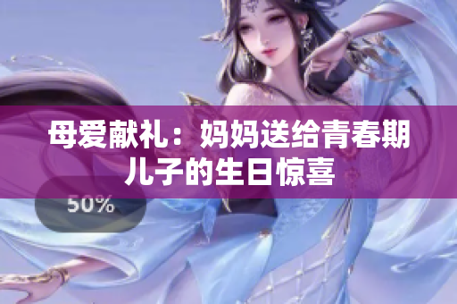 母爱献礼：妈妈送给青春期儿子的生日惊喜