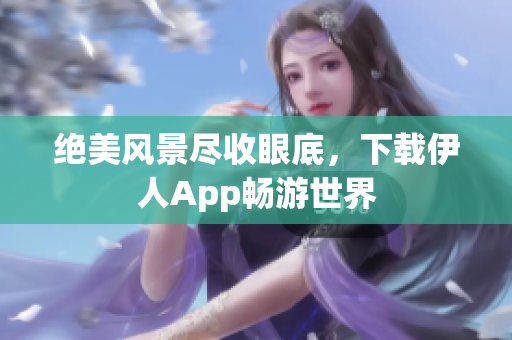 绝美风景尽收眼底，下载伊人App畅游世界
