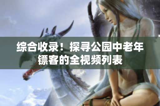 综合收录！探寻公园中老年镖客的全视频列表