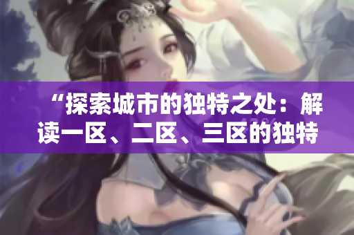 “探索城市的独特之处：解读一区、二区、三区的独特魅力”