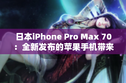 日本iPhone Pro Max 70：全新发布的苹果手机带来了哪些亮点？