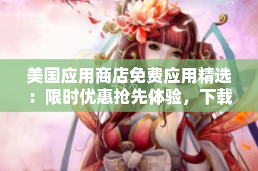 美国应用商店免费应用精选：限时优惠抢先体验，下载免费应用轻松愉快